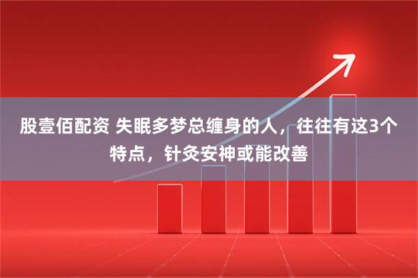股壹佰配资 失眠多梦总缠身的人，往往有这3个特点，针灸安神或能改善