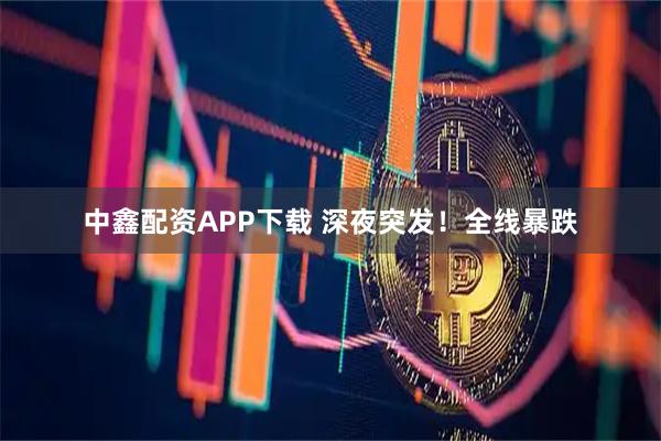 中鑫配资APP下载 深夜突发！全线暴跌