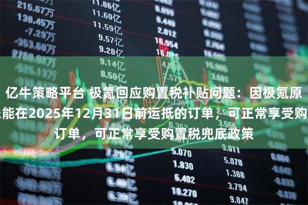 亿牛策略平台 极氪回应购置税补贴问题：因极氪原因导致车辆未能在2025年12月31日前运抵的订单，可正常享受购置税兜底政策