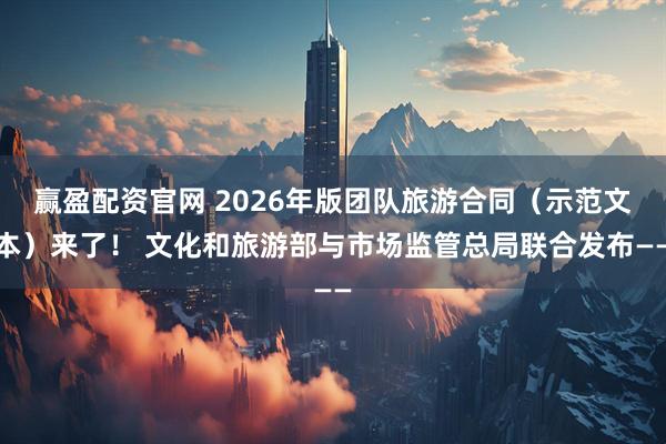 赢盈配资官网 2026年版团队旅游合同（示范文本）来了！ 文化和旅游部与市场监管总局联合发布——
