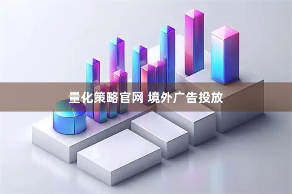 量化策略官网 境外广告投放