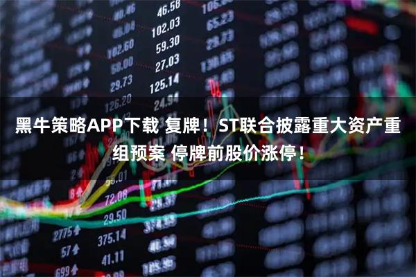 黑牛策略APP下载 复牌！ST联合披露重大资产重组预案 停牌前股价涨停！