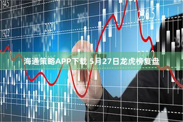 海通策略APP下载 5月27日龙虎榜复盘