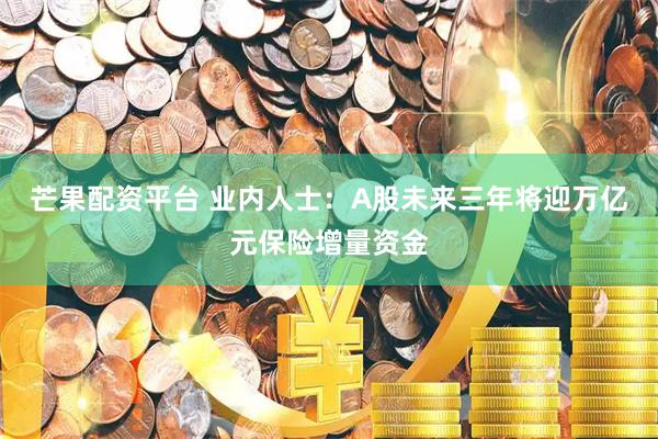 芒果配资平台 业内人士：A股未来三年将迎万亿元保险增量资金