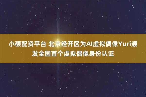 小额配资平台 北京经开区为AI虚拟偶像Yuri颁发全国首个虚拟偶像身份认证