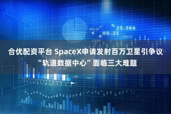 合优配资平台 SpaceX申请发射百万卫星引争议 “轨道数据中心”面临三大难题