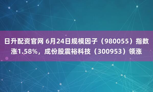 日升配资官网 6月24日规模因子（980055）指数涨1.58%，成份股震裕科技（300953）领涨