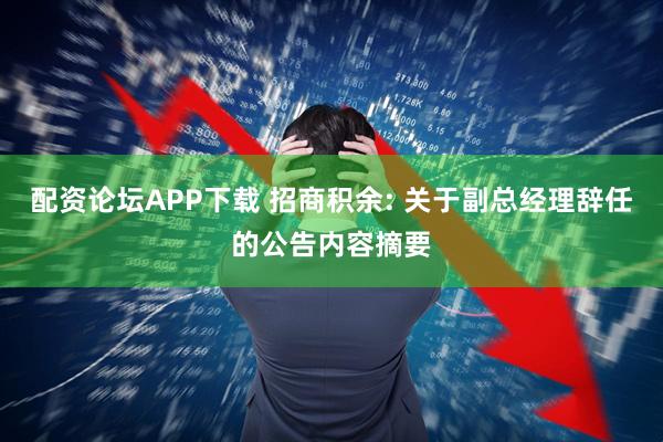 配资论坛APP下载 招商积余: 关于副总经理辞任的公告内容摘要