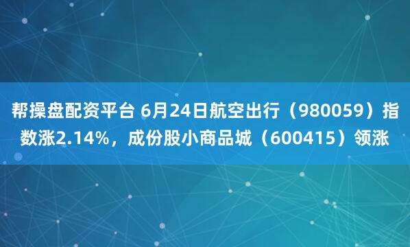 帮操盘配资平台 6月24日航空出行（980059）指数涨2.14%，成份股小商品城（600415）领涨