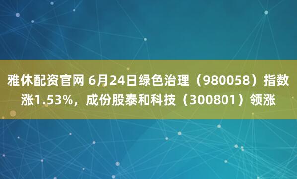 雅休配资官网 6月24日绿色治理（980058）指数涨1.53%，成份股泰和科技（300801）领涨
