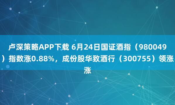 卢深策略APP下载 6月24日国证酒指（980049）指数涨0.88%，成份股华致酒行（300755）领涨