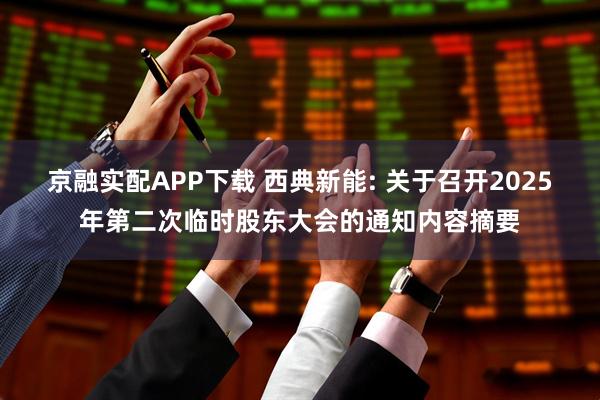 京融实配APP下载 西典新能: 关于召开2025年第二次临时股东大会的通知内容摘要