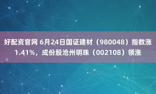 好配资官网 6月24日国证建材（980048）指数涨1.41%，成份股沧州明珠（002108）领涨
