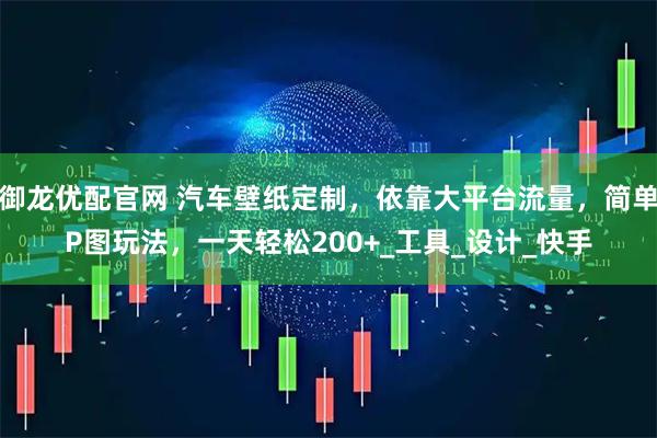 御龙优配官网 汽车壁纸定制，依靠大平台流量，简单P图玩法，一天轻松200+_工具_设计_快手