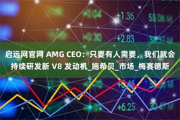 启远网官网 AMG CEO：只要有人需要，我们就会持续研发新 V8 发动机_施希贝_市场_梅赛德斯
