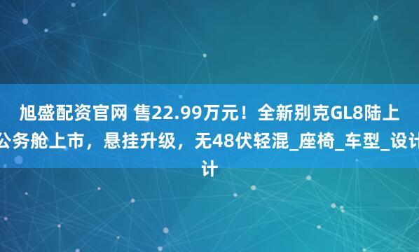 旭盛配资官网 售22.99万元！全新别克GL8陆上公务舱上市，悬挂升级，无48伏轻混_座椅_车型_设计