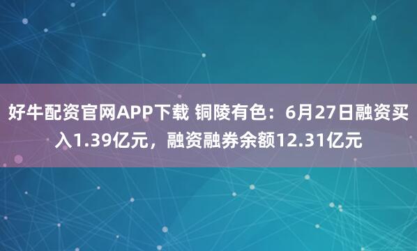 好牛配资官网APP下载 铜陵有色：6月27日融资买入1.39亿元，融资融券余额12.31亿元