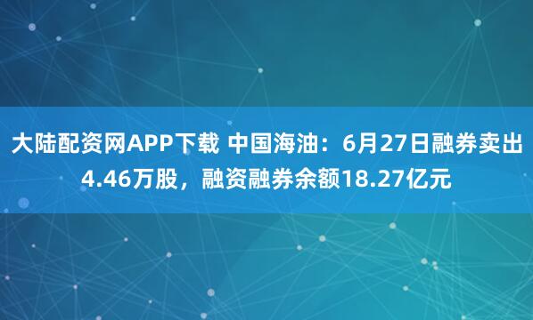 大陆配资网APP下载 中国海油：6月27日融券卖出4.46万股，融资融券余额18.27亿元