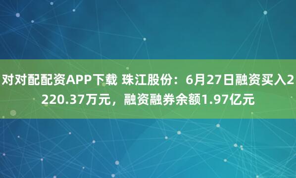对对配配资APP下载 珠江股份：6月27日融资买入2220.37万元，融资融券余额1.97亿元