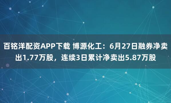 百铭洋配资APP下载 博源化工：6月27日融券净卖出1.77万股，连续3日累计净卖出5.87万股