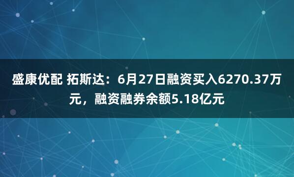 盛康优配 拓斯达：6月27日融资买入6270.37万元，融资融券余额5.18亿元