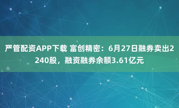 严管配资APP下载 富创精密：6月27日融券卖出2240股，融资融券余额3.61亿元