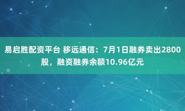 易启胜配资平台 移远通信：7月1日融券卖出2800股，融资融券余额10.96亿元