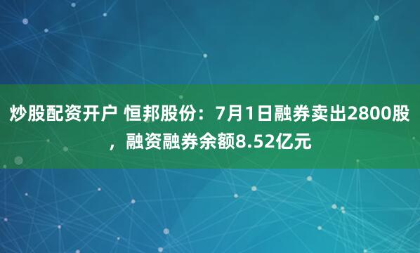 炒股配资开户 恒邦股份：7月1日融券卖出2800股，融资融券余额8.52亿元