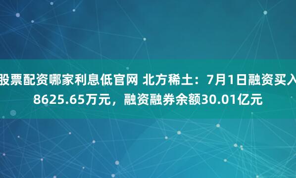 股票配资哪家利息低官网 北方稀土：7月1日融资买入8625.65万元，融资融券余额30.01亿元