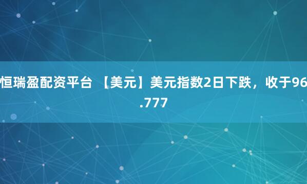 恒瑞盈配资平台 【美元】美元指数2日下跌，收于96.777