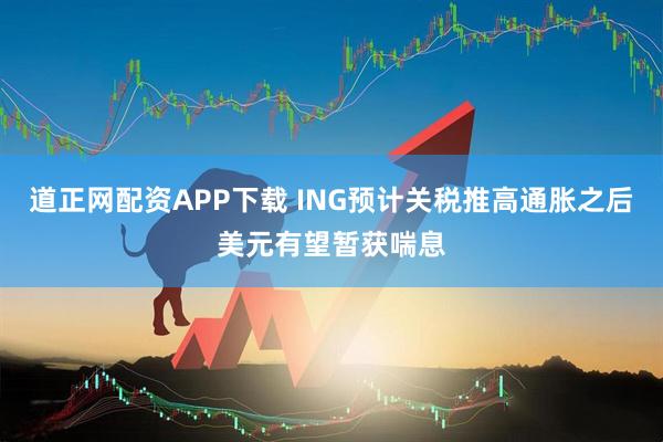 道正网配资APP下载 ING预计关税推高通胀之后美元有望暂获喘息