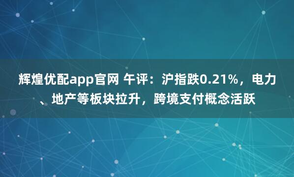 辉煌优配app官网 午评：沪指跌0.21%，电力、地产等板块拉升，跨境支付概念活跃