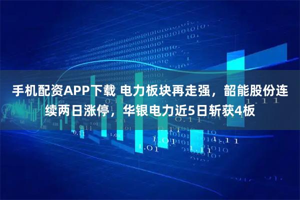手机配资APP下载 电力板块再走强，韶能股份连续两日涨停，华银电力近5日斩获4板