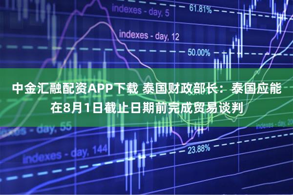 中金汇融配资APP下载 泰国财政部长：泰国应能在8月1日截止日期前完成贸易谈判