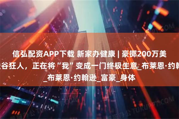 信弘配资APP下载 新家办健康 | 豪掷200万美金“续命”的硅谷狂人，正在将“我”变成一门终极生意_布莱恩·约翰逊_富豪_身体
