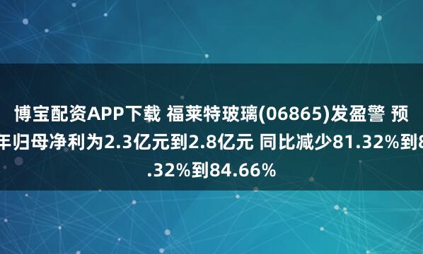 博宝配资APP下载 福莱特玻璃(06865)发盈警 预期上半年归母净利为2.3亿元到2.8亿元 同比减少81.32%到84.66%