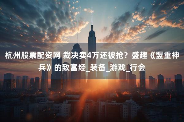 杭州股票配资网 裁决卖4万还被抢？盛趣《盟重神兵》的致富经_装备_游戏_行会