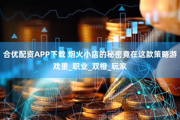 合优配资APP下载 烟火小店的秘密竟在这款策略游戏里_职业_双橙_玩家
