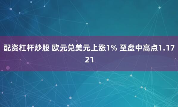 配资杠杆炒股 欧元兑美元上涨1% 至盘中高点1.1721