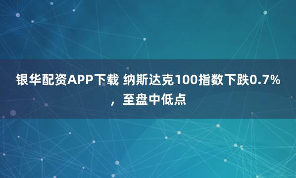 银华配资APP下载 纳斯达克100指数下跌0.7%，至盘中低点