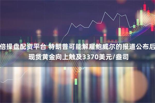 倍操盘配资平台 特朗普可能解雇鲍威尔的报道公布后 现货黄金向上触及3370美元/盎司