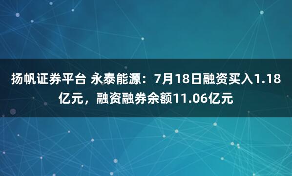 扬帆证券平台 永泰能源：7月18日融资买入1.18亿元，融资融券余额11.06亿元