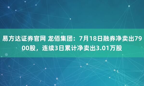 易方达证券官网 龙佰集团：7月18日融券净卖出7900股，连续3日累计净卖出3.01万股
