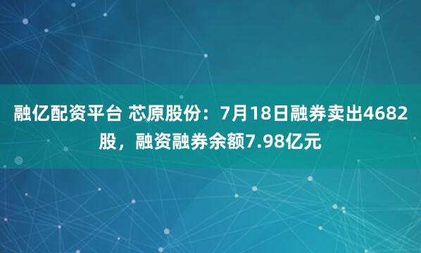 融亿配资平台 芯原股份：7月18日融券卖出4682股，融资融券余额7.98亿元