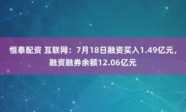 恒泰配资 互联网：7月18日融资买入1.49亿元，融资融券余额12.06亿元