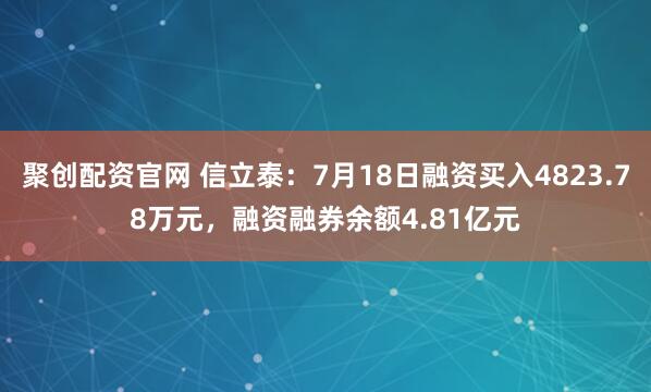 聚创配资官网 信立泰：7月18日融资买入4823.78万元，融资融券余额4.81亿元