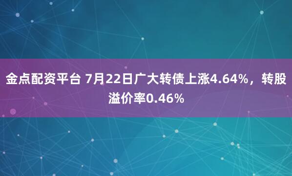 金点配资平台 7月22日广大转债上涨4.64%，转股溢价率0.46%