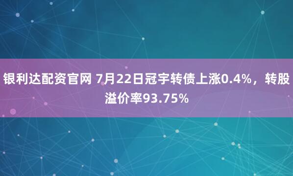 银利达配资官网 7月22日冠宇转债上涨0.4%，转股溢价率93.75%