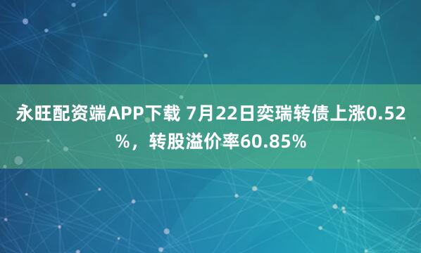永旺配资端APP下载 7月22日奕瑞转债上涨0.52%，转股溢价率60.85%