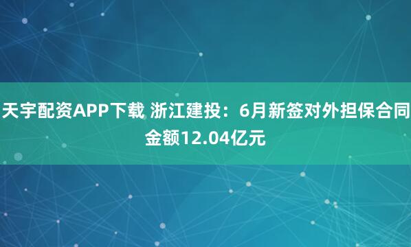 天宇配资APP下载 浙江建投：6月新签对外担保合同金额12.04亿元